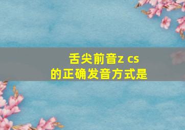 舌尖前音z cs的正确发音方式是